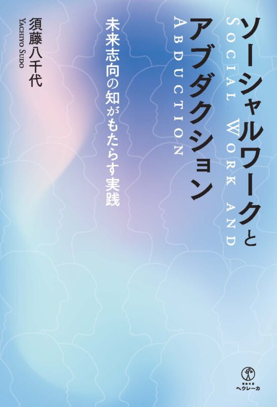 ソーシャルワークとアブダクション　未来志向の知がもたらす実践